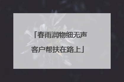 春雨润物细无声 客户帮扶在路上