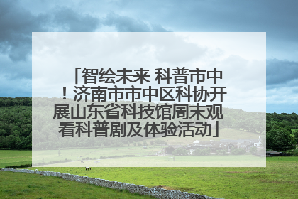 智绘未来 科普市中！济南市市中区科协开展山东省科技馆周末观看科普剧及体验活动