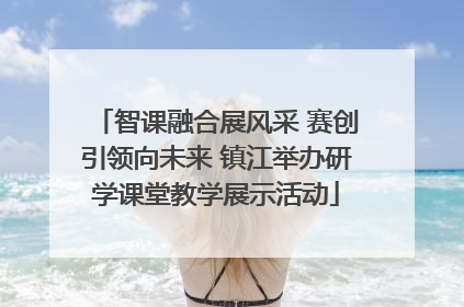 智课融合展风采 赛创引领向未来 镇江举办研学课堂教学展示活动