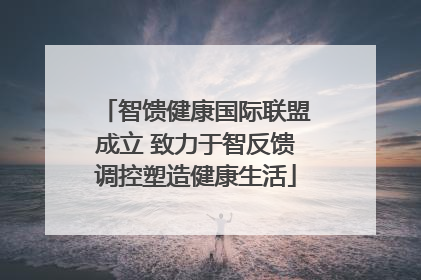 智馈健康国际联盟成立 致力于智反馈调控塑造健康生活