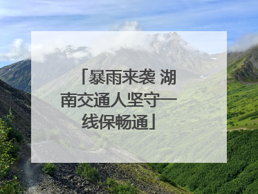 暴雨来袭 湖南交通人坚守一线保畅通