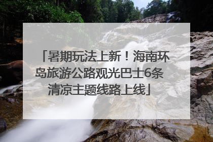 暑期玩法上新！海南环岛旅游公路观光巴士6条清凉主题线路上线
