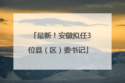 最新！安徽拟任3位县（区）委书记