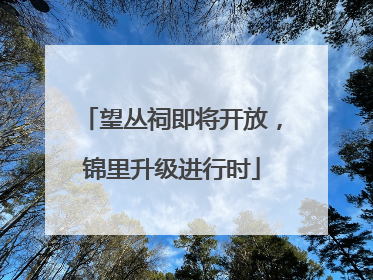 望丛祠即将开放，锦里升级进行时