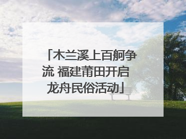 木兰溪上百舸争流 福建莆田开启龙舟民俗活动