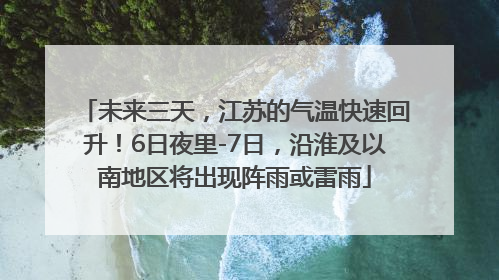 未来三天，江苏的气温快速回升！6日夜里-7日，沿淮及以南地区将出现阵雨或雷雨