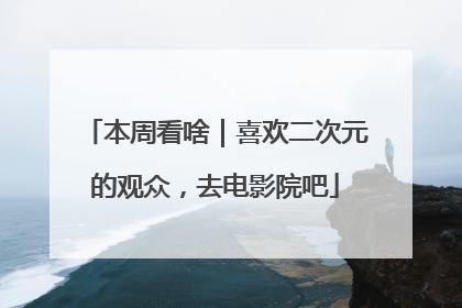 本周看啥｜喜欢二次元的观众，去电影院吧