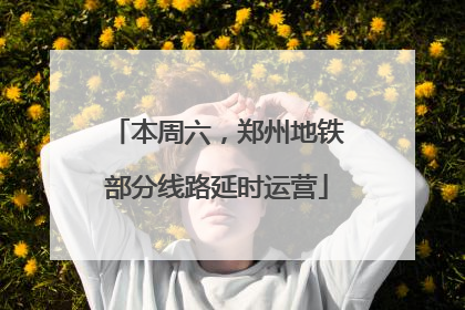 本周六，郑州地铁部分线路延时运营