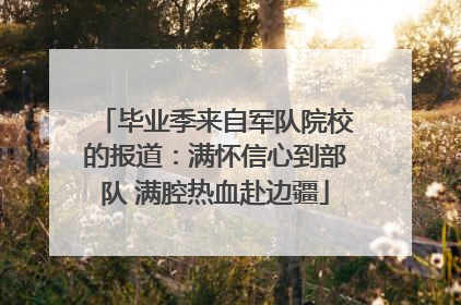 毕业季来自军队院校的报道：满怀信心到部队 满腔热血赴边疆