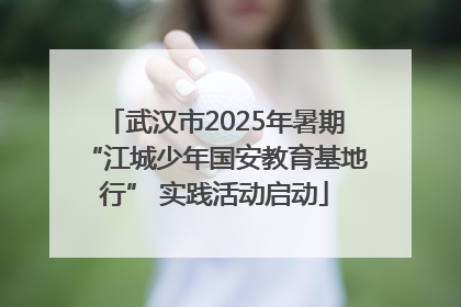 武汉市2025年暑期“江城少年国安教育基地行” 实践活动启动