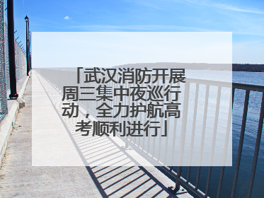 武汉消防开展周三集中夜巡行动，全力护航高考顺利进行
