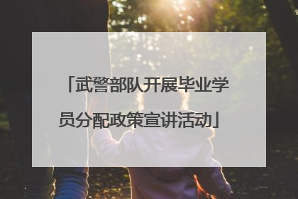 武警部队开展毕业学员分配政策宣讲活动