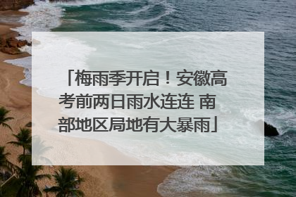 梅雨季开启！安徽高考前两日雨水连连 南部地区局地有大暴雨