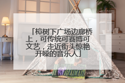 樟树下广场边廊桥上，可传统可赛博可文艺，走近街头惊艳开嗓的音乐人