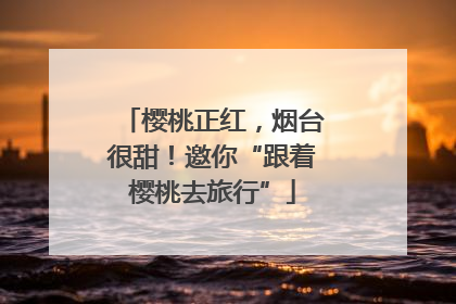 樱桃正红，烟台很甜！邀你“跟着樱桃去旅行”
