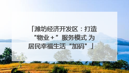 潍坊经济开发区：打造“物业＋”服务模式 为居民幸福生活“加码”