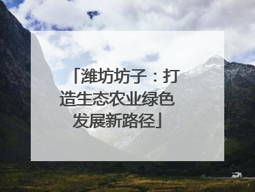 潍坊坊子：打造生态农业绿色发展新路径
