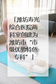 潍坊寿光综合医院两科室创建为潍坊市“市级优势特色专科”