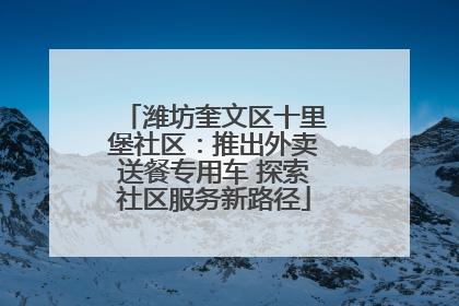 潍坊奎文区十里堡社区：推出外卖送餐专用车 探索社区服务新路径
