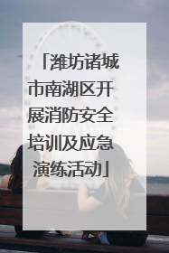 潍坊诸城市南湖区开展消防安全培训及应急演练活动