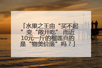 水果之王由“买不起”变“敞开吃” 而近10元一斤的榴莲真的是“物美价廉”吗？