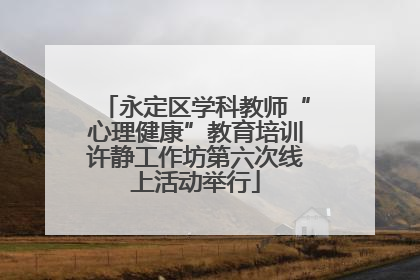 永定区学科教师“心理健康”教育培训许静工作坊第六次线上活动举行