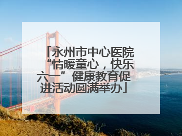 永州市中心医院“情暖童心，快乐六一”健康教育促进活动圆满举办