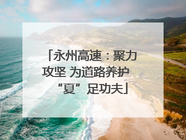 永州高速：聚力攻坚 为道路养护“夏”足功夫