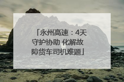 永州高速：4天守护协助 化解故障货车司机难题