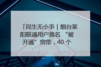 民生无小事｜烟台莱阳联通用户莫名 “被开通”宽带，40 个月扣费无人知