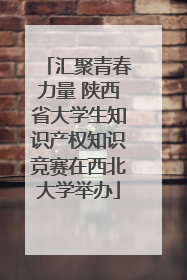 汇聚青春力量 陕西省大学生知识产权知识竞赛在西北大学举办