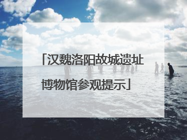 汉魏洛阳故城遗址博物馆参观提示