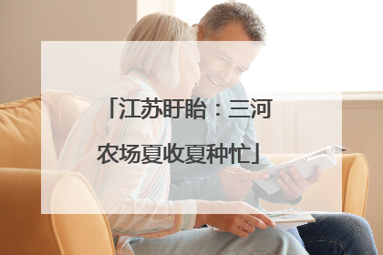 江苏盱眙：三河农场夏收夏种忙