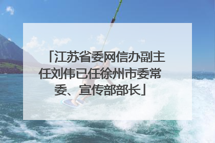 江苏省委网信办副主任刘伟已任徐州市委常委、宣传部部长