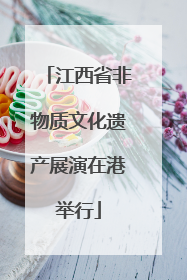 江西省非物质文化遗产展演在港举行