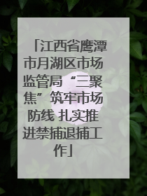 江西省鹰潭市月湖区市场监管局“三聚焦”筑牢市场防线 扎实推进禁捕退捕工作