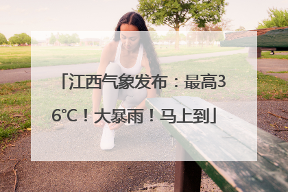 江西气象发布：最高36℃！大暴雨！马上到
