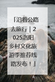 沿着公路去旅行｜2025洛阳乡村文化旅游季推荐线路发布！