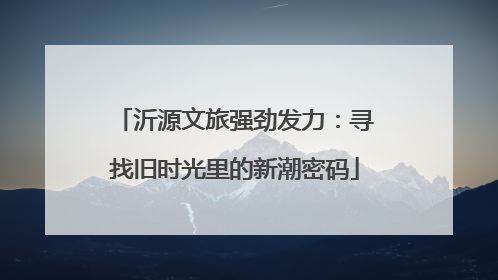 沂源文旅强劲发力：寻找旧时光里的新潮密码