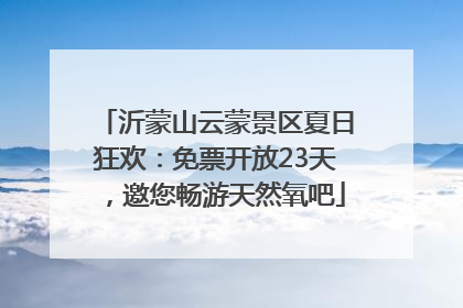 沂蒙山云蒙景区夏日狂欢：免票开放23天，邀您畅游天然氧吧