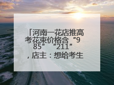 河南一花店推高考花束价格含“985”“211”，店主：想给考生带来好运