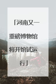 河南又一重磅博物馆将开馆试运行