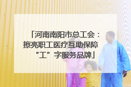 河南南阳市总工会：擦亮职工医疗互助保障“工”字服务品牌