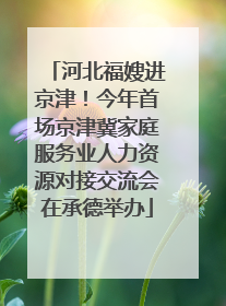 河北福嫂进京津！今年首场京津冀家庭服务业人力资源对接交流会在承德举办