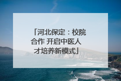 河北保定：校院合作 开启中医人才培养新模式