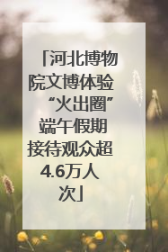 河北博物院文博体验“火出圈” 端午假期接待观众超4.6万人次