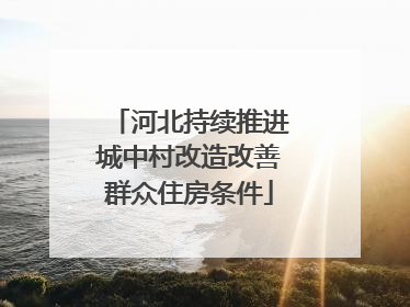 河北持续推进城中村改造改善群众住房条件