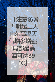 注意防暑！明起三天山东高温天气增多增强 局部最高温可达39℃