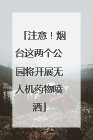 注意！烟台这两个公园将开展无人机药物喷洒