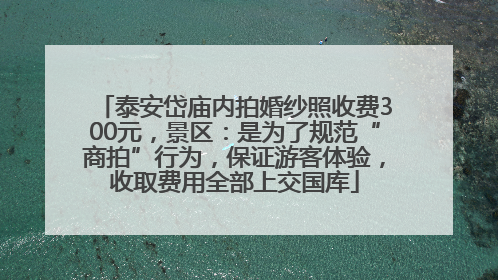 泰安岱庙内拍婚纱照收费300元，景区：是为了规范“商拍”行为，保证游客体验，收取费用全部上交国库